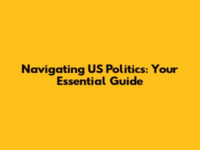 Navigating US Politics: Your Essential Guide
