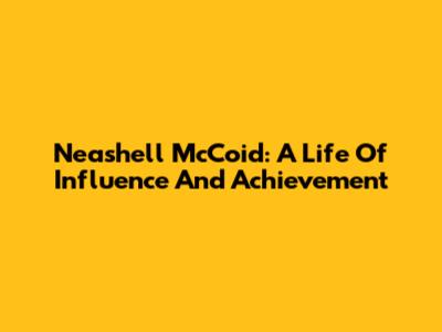 Neashell McCoid: A Life Of Influence And Achievement
