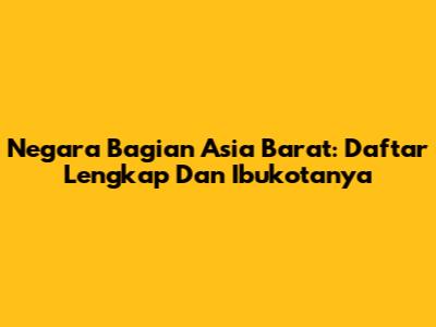 Negara Bagian Asia Barat: Daftar Lengkap Dan Ibukotanya