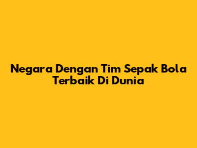 Negara Dengan Tim Sepak Bola Terbaik Di Dunia