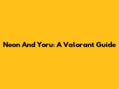 Neon And Yoru: A Valorant Guide