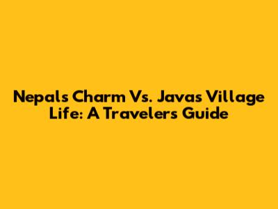 Nepal's Charm Vs. Java's Village Life: A Traveler's Guide