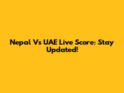 Nepal Vs UAE Live Score: Stay Updated!