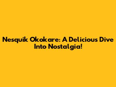 Nesquik Okokare: A Delicious Dive Into Nostalgia!