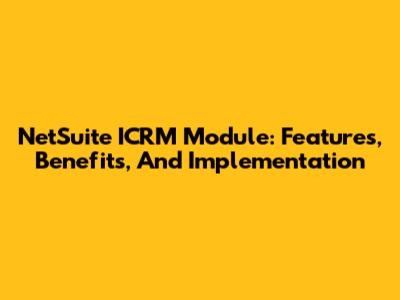 NetSuite ICRM Module: Features, Benefits, And Implementation