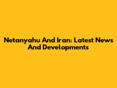 Netanyahu And Iran: Latest News And Developments