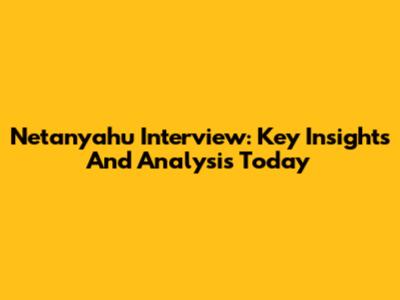 Netanyahu Interview: Key Insights And Analysis Today