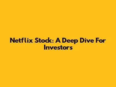 Netflix Stock: A Deep Dive For Investors