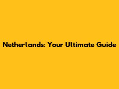 Netherlands: Your Ultimate Guide
