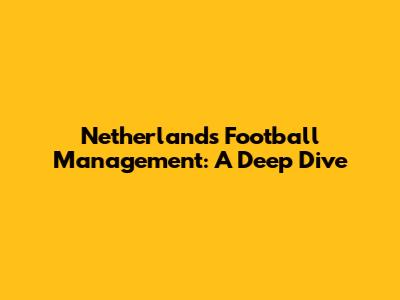 Netherlands Football Management: A Deep Dive