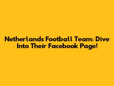 Netherlands Football Team: Dive Into Their Facebook Page!