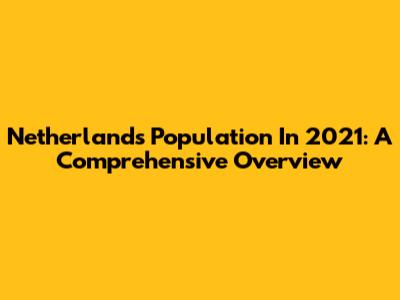 Netherlands Population In 2021: A Comprehensive Overview