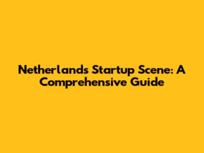 Netherlands Startup Scene: A Comprehensive Guide