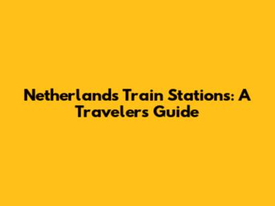 Netherlands Train Stations: A Traveler's Guide