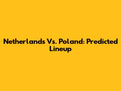 Netherlands Vs. Poland: Predicted Lineup