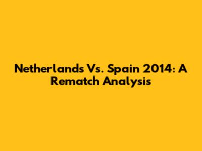 Netherlands Vs. Spain 2014: A Rematch Analysis