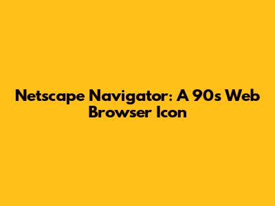 Netscape Navigator: A 90s Web Browser Icon