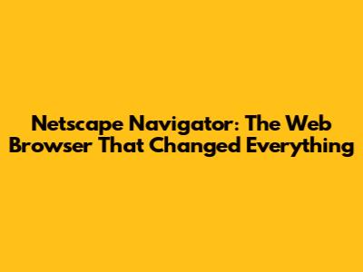Netscape Navigator: The Web Browser That Changed Everything