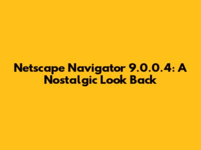 Netscape Navigator 9.0.0.4: A Nostalgic Look Back