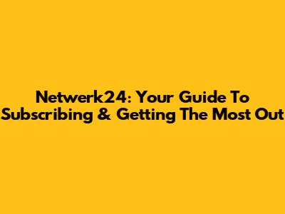 Netwerk24: Your Guide To Subscribing & Getting The Most Out