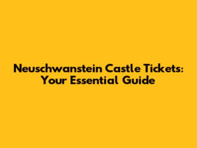 Neuschwanstein Castle Tickets: Your Essential Guide