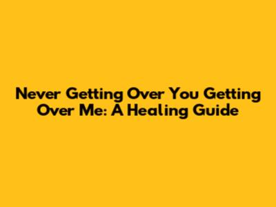 Never Getting Over You Getting Over Me: A Healing Guide