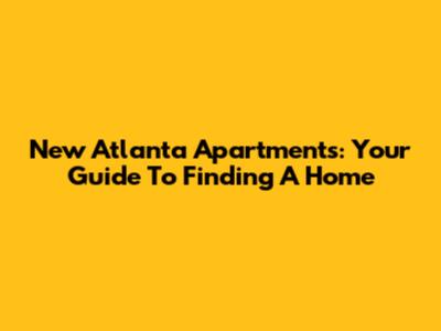 New Atlanta Apartments: Your Guide To Finding A Home
