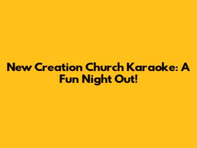New Creation Church Karaoke: A Fun Night Out!