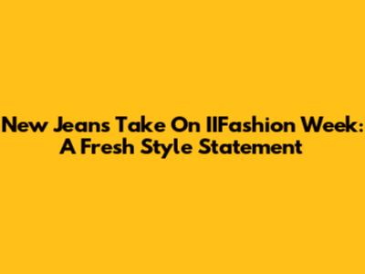 New Jeans Take On IIFashion Week: A Fresh Style Statement