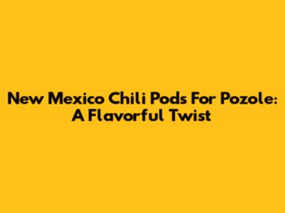 New Mexico Chili Pods For Pozole: A Flavorful Twist