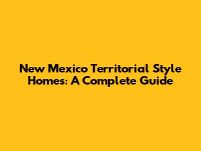 New Mexico Territorial Style Homes: A Complete Guide