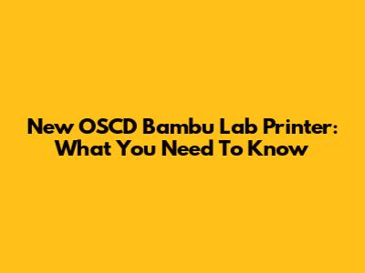 New OSCD Bambu Lab Printer: What You Need To Know