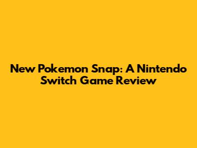 New Pokemon Snap: A Nintendo Switch Game Review