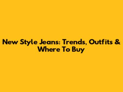 New Style Jeans: Trends, Outfits & Where To Buy