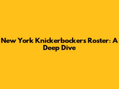 New York Knickerbockers Roster: A Deep Dive