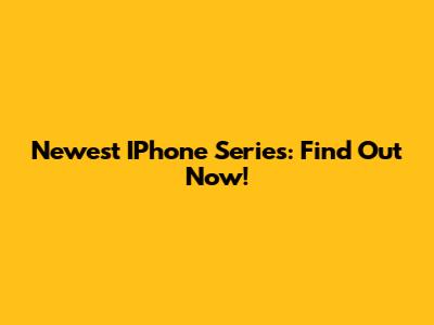 Newest IPhone Series: Find Out Now!