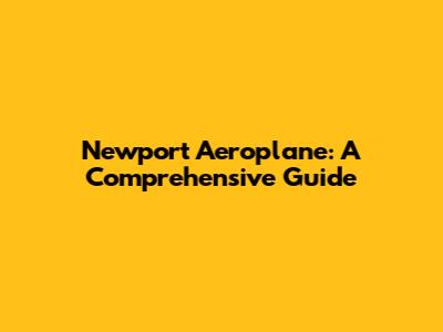 Newport Aeroplane: A Comprehensive Guide