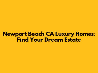Newport Beach CA Luxury Homes: Find Your Dream Estate
