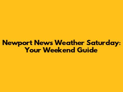 Newport News Weather Saturday: Your Weekend Guide
