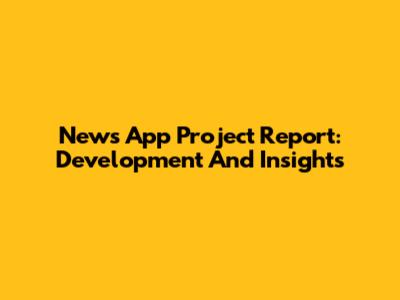 News App Project Report: Development And Insights