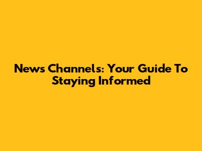 News Channels: Your Guide To Staying Informed