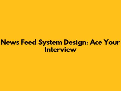 News Feed System Design: Ace Your Interview