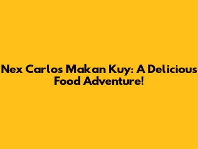 Nex Carlos Makan Kuy: A Delicious Food Adventure!