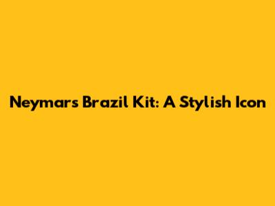 Neymar's Brazil Kit: A Stylish Icon