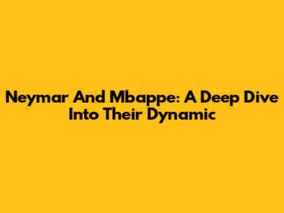 Neymar And Mbappe: A Deep Dive Into Their Dynamic