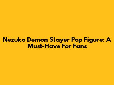 Nezuko Demon Slayer Pop Figure: A Must-Have For Fans