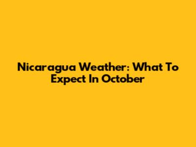 Nicaragua Weather: What To Expect In October