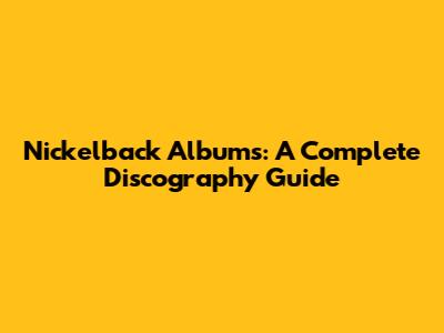 Nickelback Albums: A Complete Discography Guide