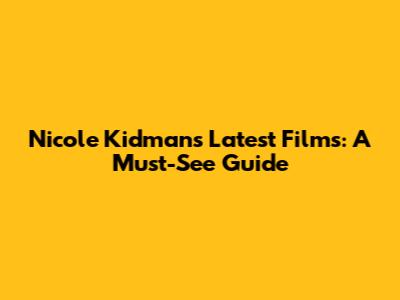 Nicole Kidman's Latest Films: A Must-See Guide