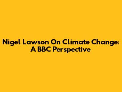 Nigel Lawson On Climate Change: A BBC Perspective